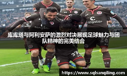 库库塔与阿利安萨的激烈对决展现足球魅力与团队精神的完美结合