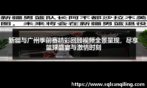 新疆与广州季前赛精彩回顾视频全景呈现，尽享篮球盛宴与激情时刻