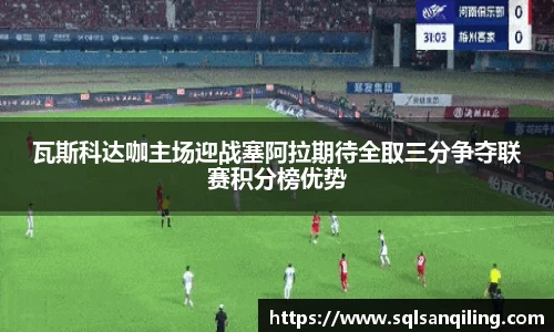 瓦斯科达咖主场迎战塞阿拉期待全取三分争夺联赛积分榜优势