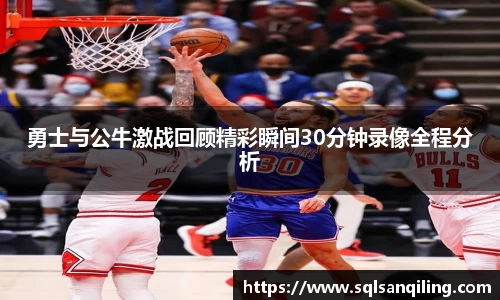 勇士与公牛激战回顾精彩瞬间30分钟录像全程分析