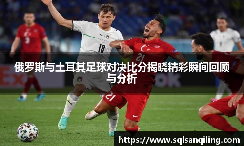 俄罗斯与土耳其足球对决比分揭晓精彩瞬间回顾与分析